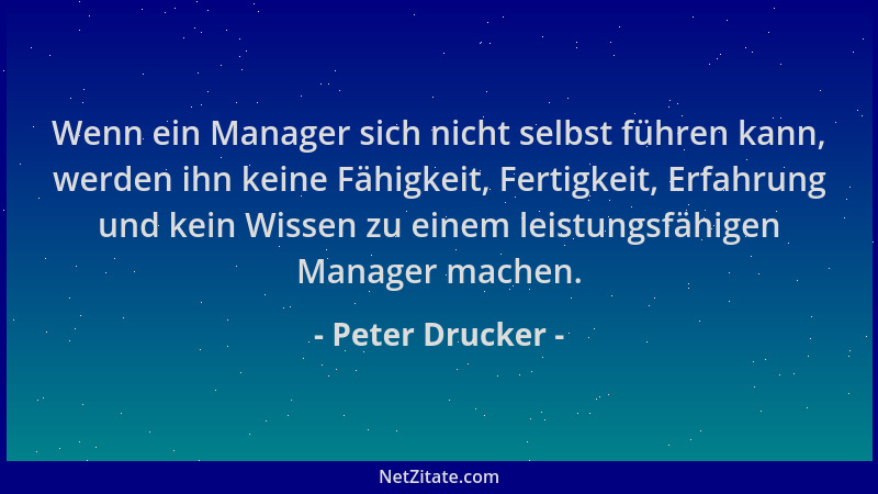 Peter Drucker - Wenn ein Manager sich nicht selbst führen kann, werden ihn keine Fähigkeit, Fertigkeit, Erfahrung und kein...