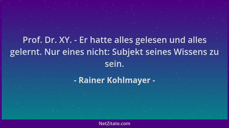 Rainer Kohlmayer - Prof. Dr. XY. - Er hatte alles gelesen und alles gelernt. Nur eines nicht: Subjekt seines Wissens zu sei...