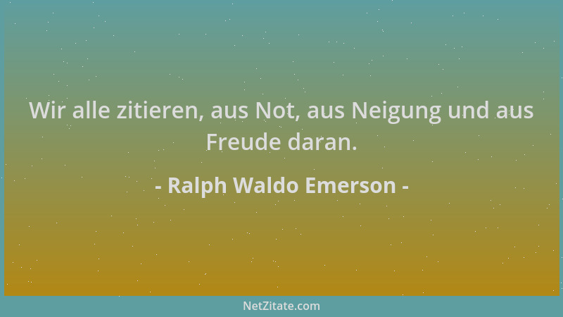 Ralph Waldo Emerson - Wir alle zitieren, aus Not, aus Neigung und aus Freude daran....