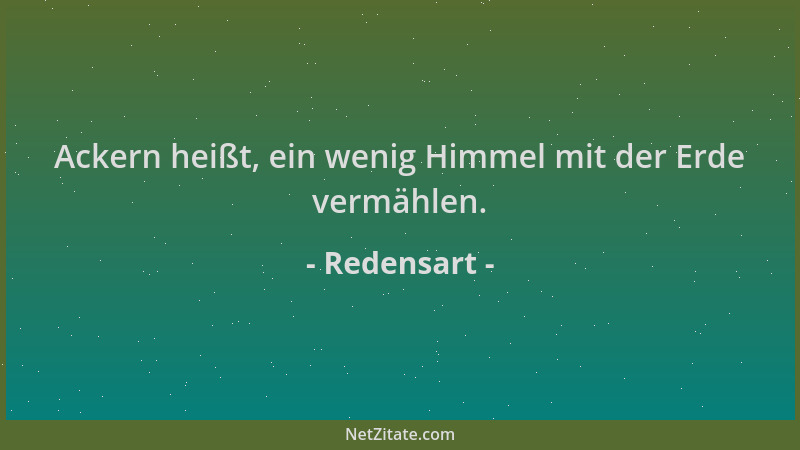 Redensart - Ackern heißt, ein wenig Himmel mit der Erde vermählen....