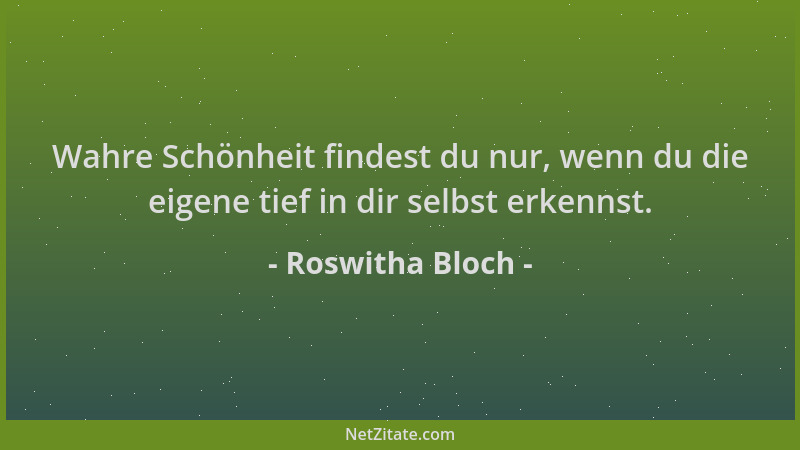 Roswitha Bloch - Wahre Schönheit findest du nur, wenn du die eigene tief in dir selbst erkennst....