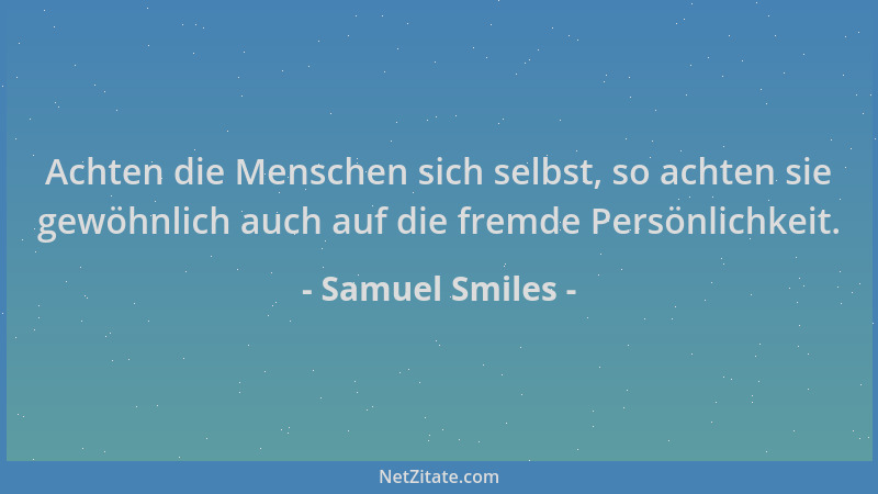 Samuel Smiles - Achten die Menschen sich selbst, so achten sie gewöhnlich auch auf die fremde Persönlichkeit....
