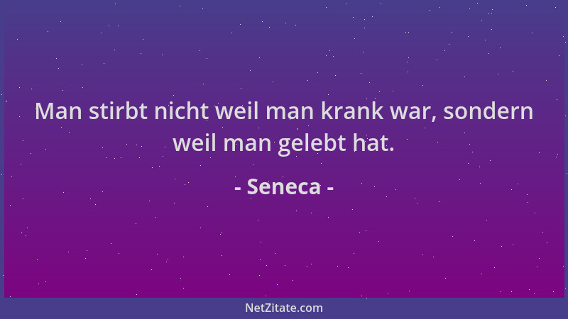 Seneca - Man stirbt nicht weil man krank war, sondern weil man gelebt hat....