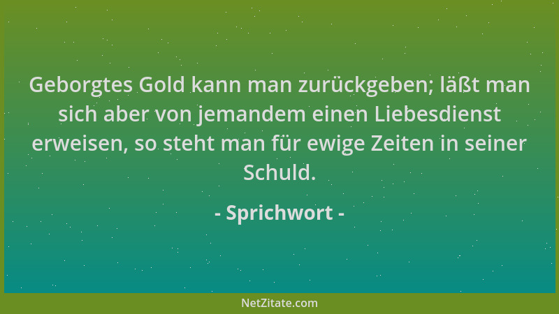 Sprichwort - Geborgtes Gold kann man zurückgeben; läßt man sich aber von jemandem einen Liebesdienst erweisen, so steht man...