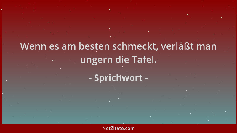 Sprichwort - Wenn es am besten schmeckt, verläßt man ungern die Tafel....
