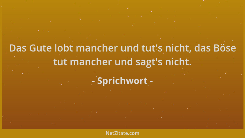 Sprichwort - Das Gute lobt mancher und tut 's nicht, das Böse tut mancher und sagt 's nicht....
