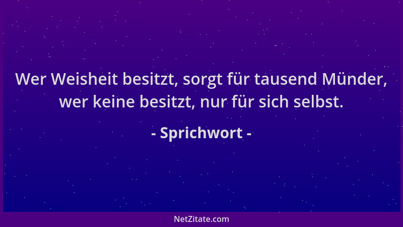 Sprichwort - Wer Weisheit besitzt, sorgt für tausend Münder, wer keine besitzt, nur für sich selbst....