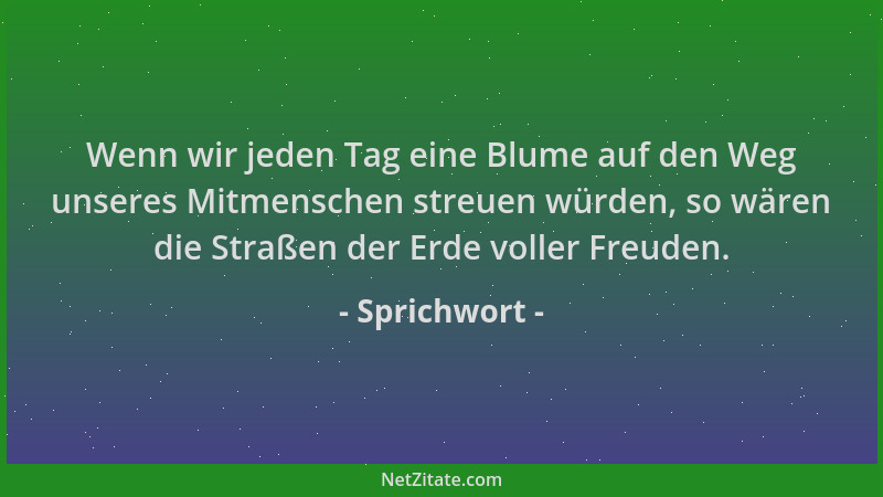 Sprichwort - Wenn wir jeden Tag eine Blume auf den Weg unseres Mitmenschen streuen würden, so wären die Straßen der Erde vo...