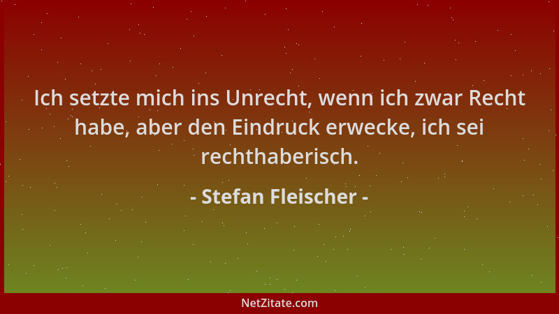 Stefan Fleischer - Ich setzte mich ins Unrecht, wenn ich zwar Recht habe, aber den Eindruck erwecke, ich sei rechthaberisch...