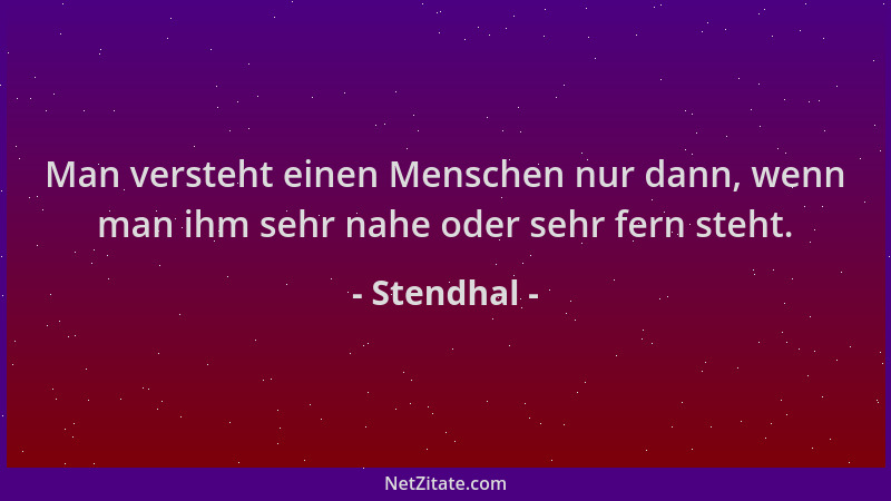 Stendhal - Man versteht einen Menschen nur dann, wenn man ihm sehr nahe oder sehr fern steht....