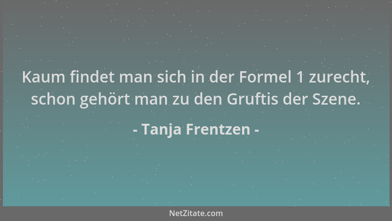 Tanja Frentzen - Kaum findet man sich in der Formel 1 zurecht, schon gehört man zu den Gruftis der Szene....