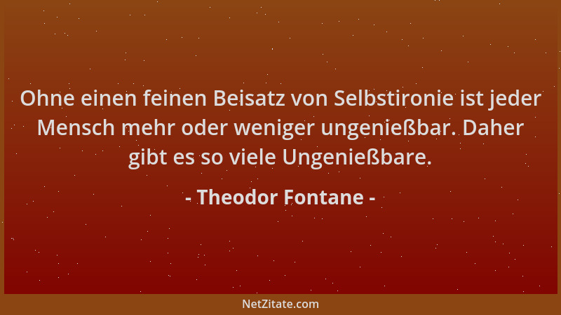 Theodor Fontane - Ohne einen feinen Beisatz von Selbstironie ist jeder Mensch mehr oder weniger ungenießbar. Daher gibt es...