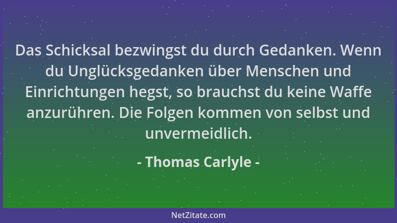 Thomas Carlyle - Das Schicksal bezwingst du durch Gedanken. Wenn du Unglücksgedanken über Menschen und Einrichtungen hegst,...