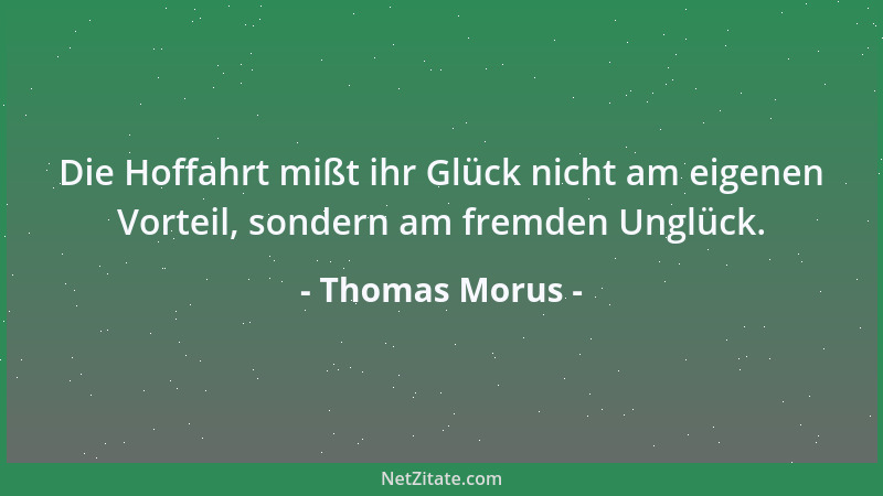 Thomas Morus - Die Hoffahrt mißt ihr Glück nicht am eigenen Vorteil, sondern am fremden Unglück....