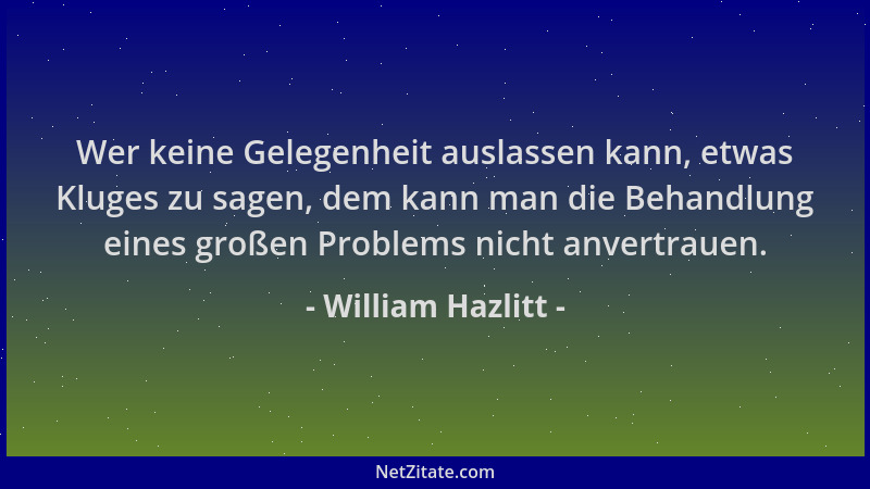 William Hazlitt - Wer keine Gelegenheit auslassen kann, etwas Kluges zu sagen, dem kann man die Behandlung eines großen Pro...