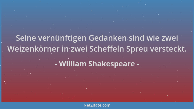 William Shakespeare - Seine vernünftigen Gedanken sind wie zwei Weizenkörner in zwei Scheffeln Spreu versteckt....