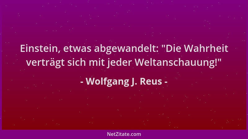 Wolfgang J. Reus - Einstein, etwas abgewandelt:  "Die Wahrheit verträgt sich mit jeder Weltanschauung! "...