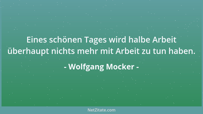 Wolfgang Mocker - Eines schönen Tages wird halbe Arbeit überhaupt nichts mehr mit Arbeit zu tun haben....