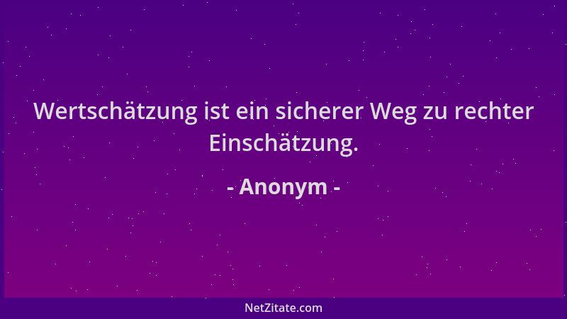 Anonym - Wertschätzung ist ein sicherer Weg zu rechter Einschätzung....