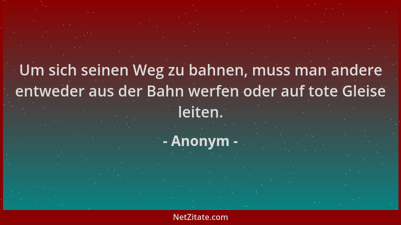 Anonym - Um sich seinen Weg zu bahnen, muss man andere entweder aus der Bahn werfen oder auf tote Gleise leiten....