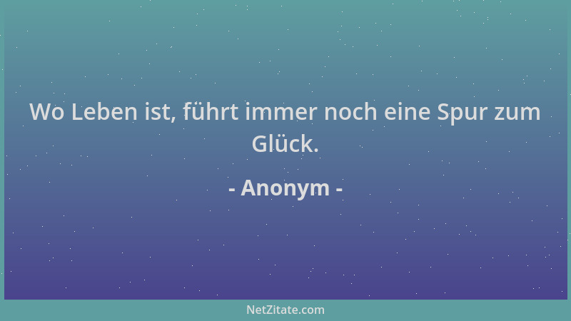 Anonym - Wo Leben ist, führt immer noch eine Spur zum Glück....