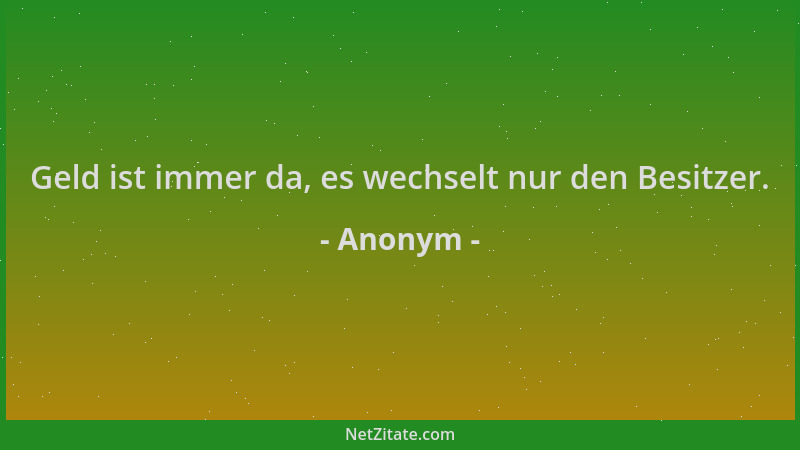 Anonym - Geld ist immer da, es wechselt nur den Besitzer....
