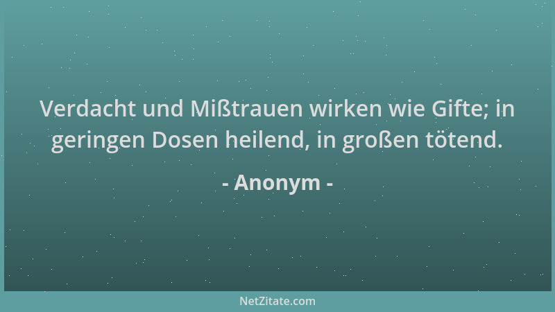 Anonym - Verdacht und Mißtrauen wirken wie Gifte; in geringen Dosen heilend, in großen tötend....
