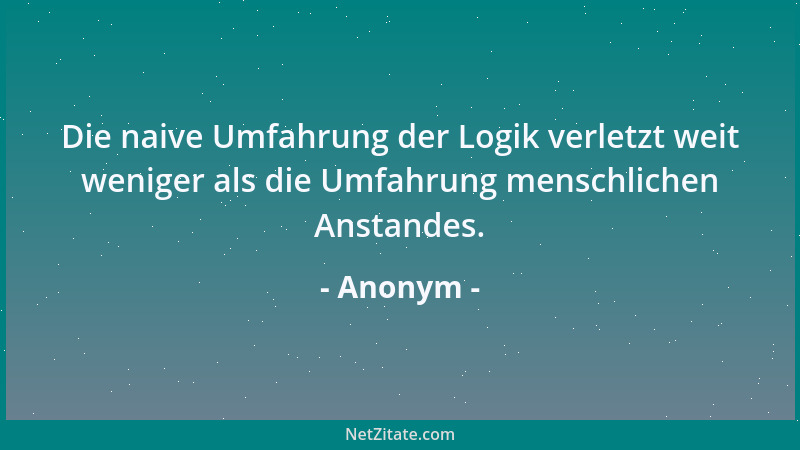 Anonym - Die naive Umfahrung der Logik verletzt weit weniger als die Umfahrung menschlichen Anstandes....
