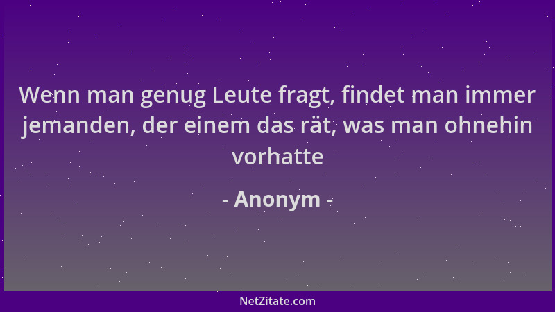 Anonym - Wenn man genug Leute fragt, findet man immer jemanden, der einem das rät, was man ohnehin vorhatte...