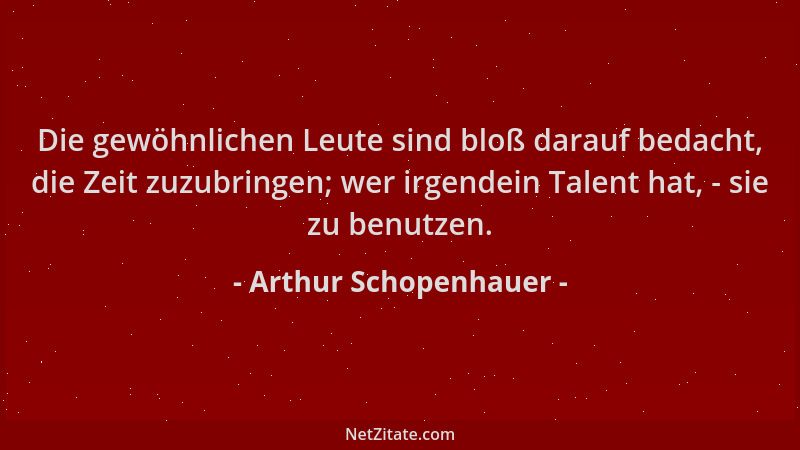 Arthur Schopenhauer - Die gewöhnlichen Leute sind bloß darauf bedacht, die Zeit zuzubringen; wer irgendein Talent hat, - si...
