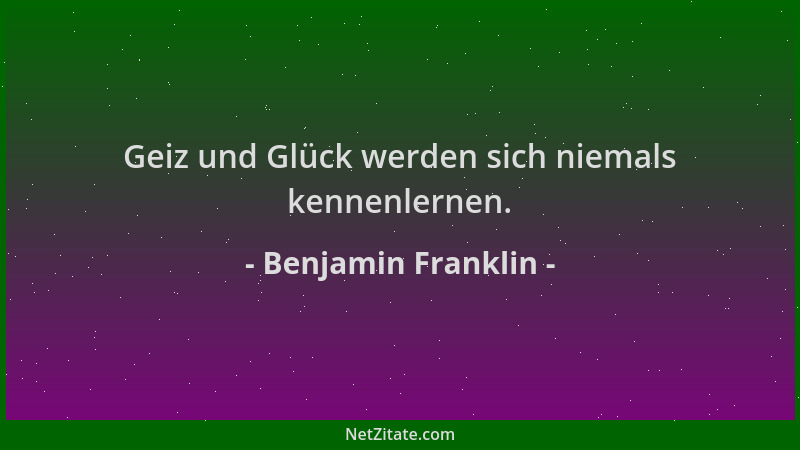 Benjamin Franklin - Geiz und Glück werden sich niemals kennenlernen....