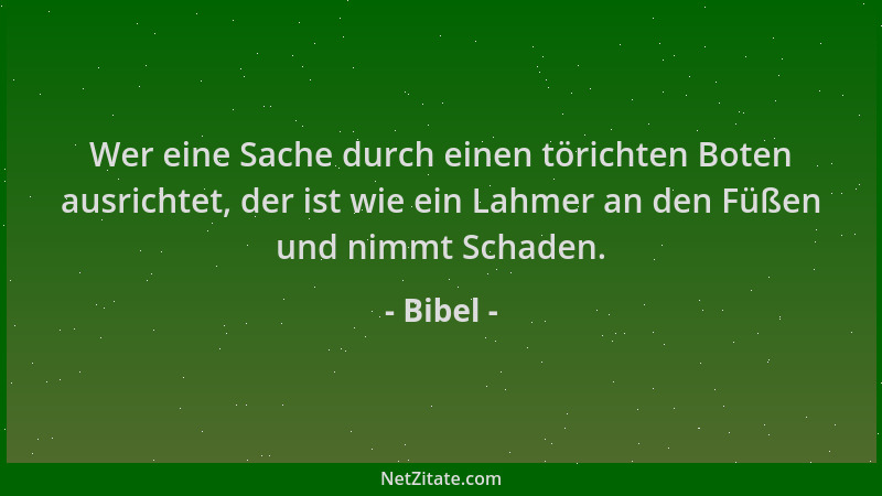 Bibel - Wer eine Sache durch einen törichten Boten ausrichtet, der ist wie ein Lahmer an den Füßen und nimmt Schaden....