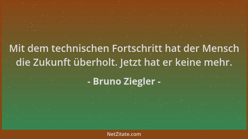 Bruno Ziegler - Mit dem technischen Fortschritt hat der Mensch die Zukunft überholt. Jetzt hat er keine mehr....