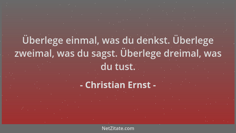 Christian Ernst - Überlege einmal, was du denkst. Überlege zweimal, was du sagst. Überlege dreimal, was du tust....