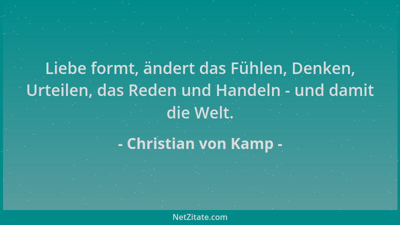 Christian von Kamp - Liebe formt, ändert das Fühlen, Denken, Urteilen, das Reden und Handeln - und damit die Welt....