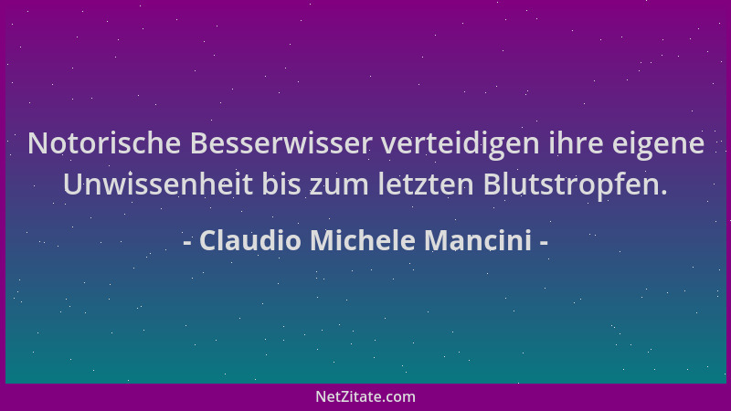 Claudio Michele Mancini - Notorische Besserwisser verteidigen ihre eigene Unwissenheit bis zum letzten Blutstropfen....