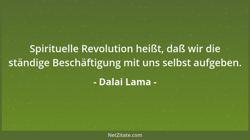 Dalai Lama - Spirituelle Revolution heißt, daß wir die ständige Beschäftigung mit uns selbst aufgeben....