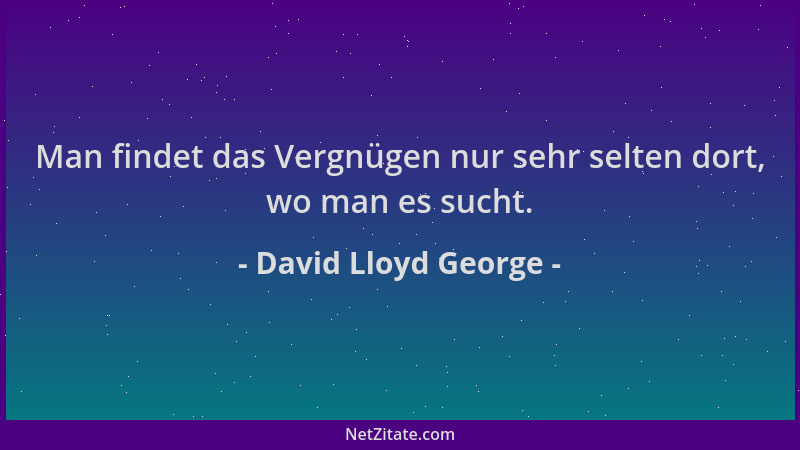 David Lloyd George - Man findet das Vergnügen nur sehr selten dort, wo man es sucht....