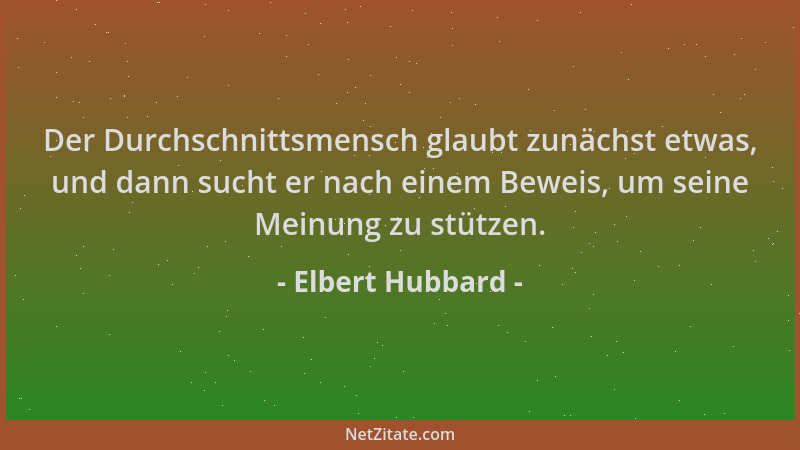 Elbert Hubbard - Der Durchschnittsmensch glaubt zunächst etwas, und dann sucht er nach einem Beweis, um seine Meinung zu st...