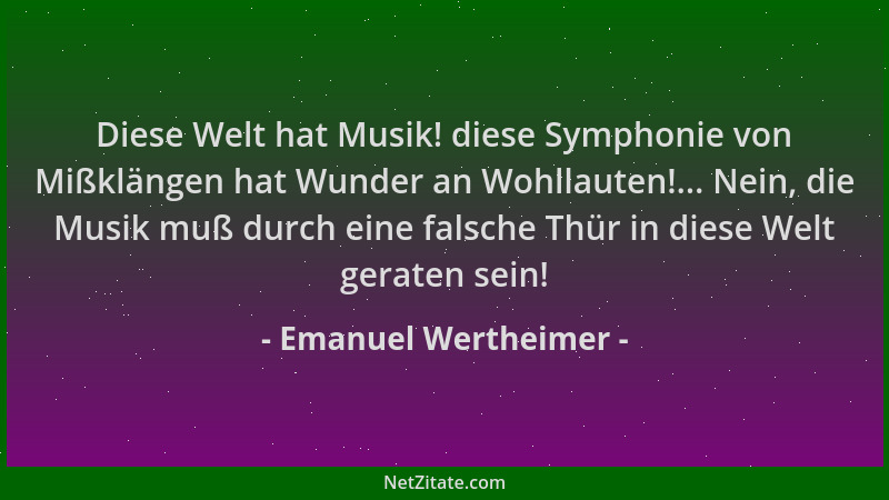 Emanuel Wertheimer - Diese Welt hat Musik! diese Symphonie von Mißklängen hat Wunder an Wohllauten!... Nein, die Musik muß...