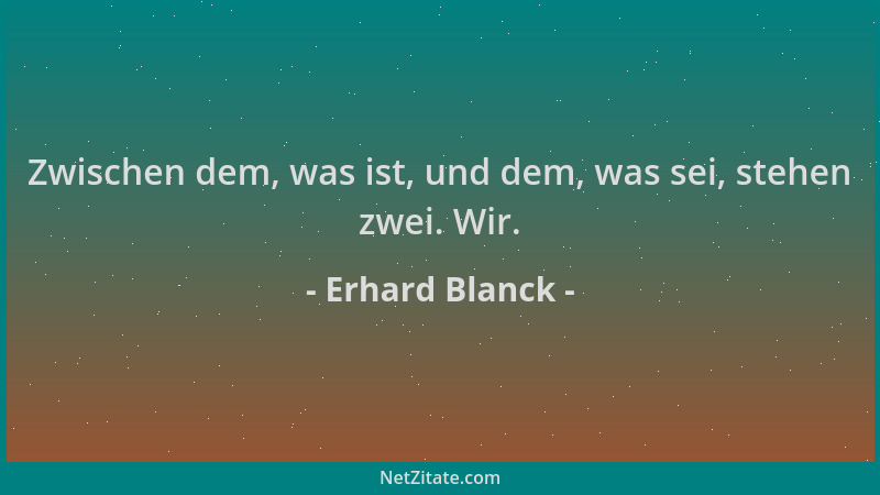 Erhard Blanck - Zwischen dem, was ist, und dem, was sei, stehen zwei. Wir....