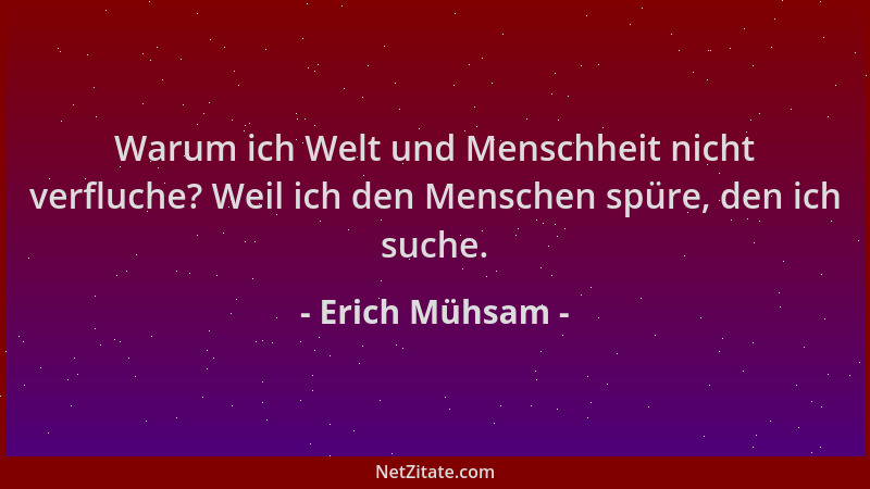 Erich Mühsam - Warum ich Welt und Menschheit nicht verfluche? Weil ich den Menschen spüre, den ich suche....