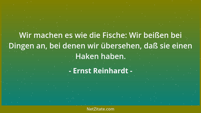 Ernst Reinhardt - Wir machen es wie die Fische: Wir beißen bei Dingen an, bei denen wir übersehen, daß sie einen Haken habe...