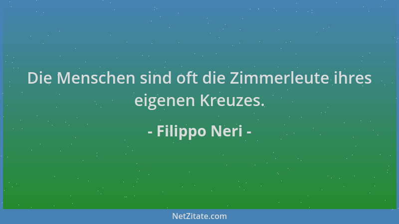 Filippo Neri - Die Menschen sind oft die Zimmerleute ihres eigenen Kreuzes....