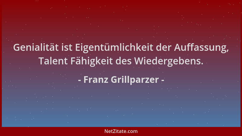 Franz Grillparzer - Genialität ist Eigentümlichkeit der Auffassung, Talent Fähigkeit des Wiedergebens....