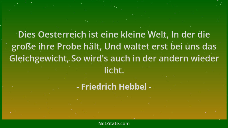 Friedrich Hebbel - Dies Oesterreich ist eine kleine Welt, In der die große ihre Probe hält, Und waltet erst bei uns das Gle...