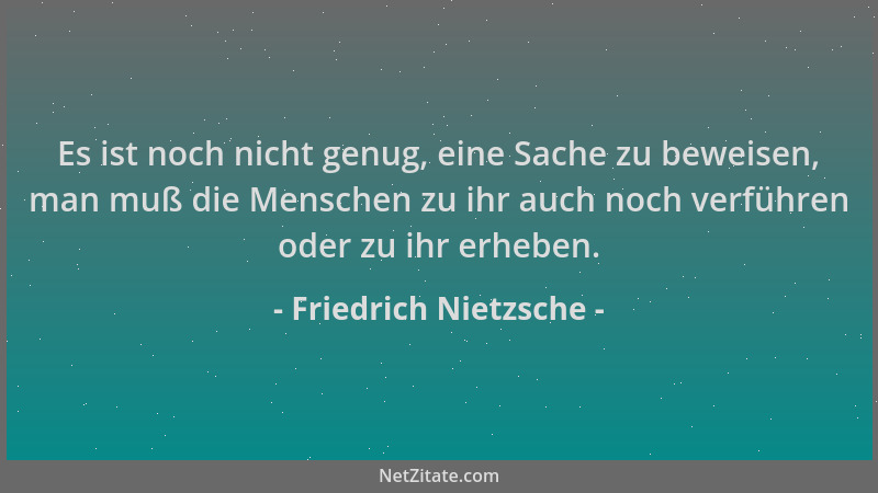 Friedrich Nietzsche - Es ist noch nicht genug, eine Sache zu beweisen, man muß die Menschen zu ihr auch noch verführen oder...
