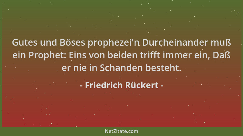 Friedrich Rückert - Gutes und Böses prophezei 'n Durcheinander muß ein Prophet: Eins von beiden trifft immer ein, Daß er nie...