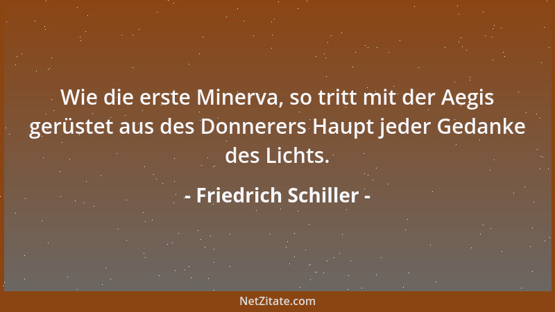 Friedrich Schiller - Wie die erste Minerva, so tritt mit der Aegis gerüstet aus des Donnerers Haupt jeder Gedanke des Licht...