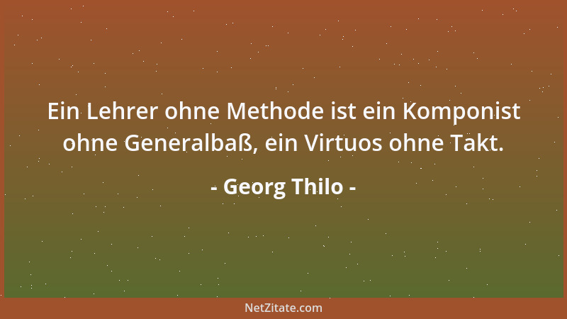 Georg Thilo - Ein Lehrer ohne Methode ist ein Komponist ohne Generalbaß, ein Virtuos ohne Takt....